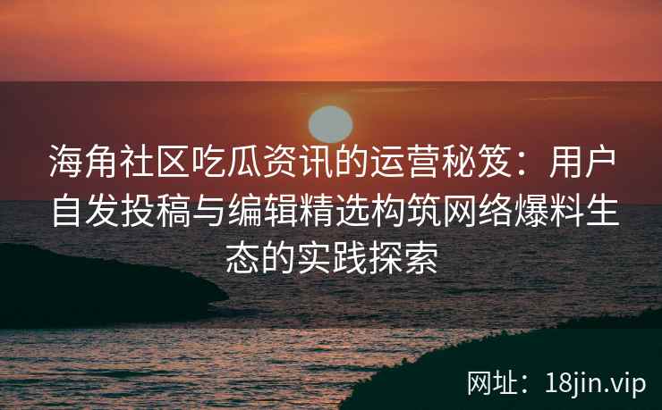 海角社区吃瓜资讯的运营秘笈：用户自发投稿与编辑精选构筑网络爆料生态的实践探索