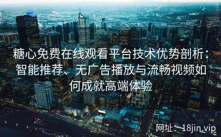 糖心免费在线观看平台技术优势剖析：智能推荐、无广告播放与流畅视频如何成就高端体验