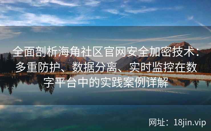 全面剖析海角社区官网安全加密技术：多重防护、数据分离、实时监控在数字平台中的实践案例详解