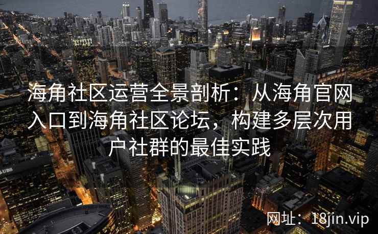 海角社区运营全景剖析：从海角官网入口到海角社区论坛，构建多层次用户社群的最佳实践