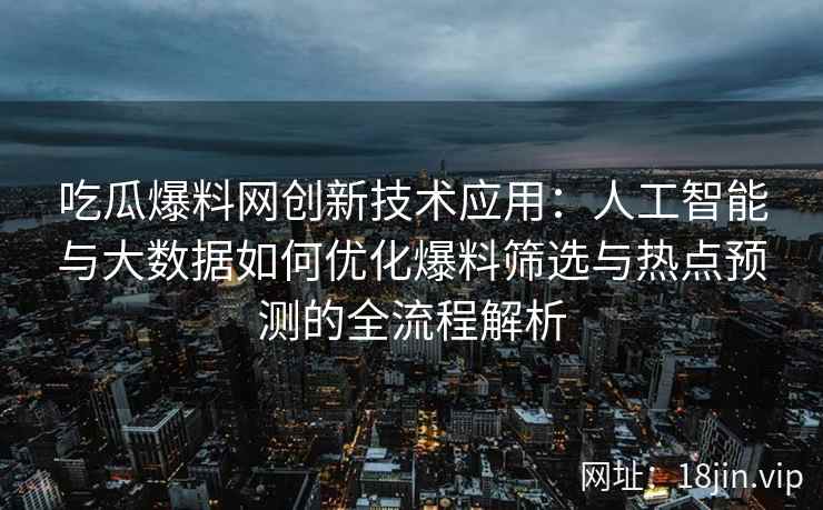 吃瓜爆料网创新技术应用：人工智能与大数据如何优化爆料筛选与热点预测的全流程解析