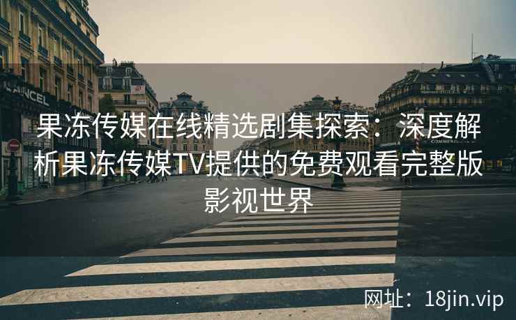 果冻传媒在线精选剧集探索：深度解析果冻传媒TV提供的免费观看完整版影视世界