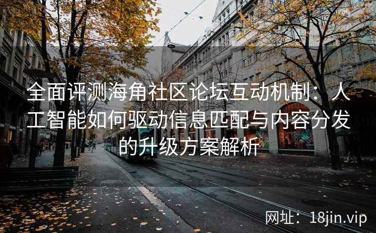 全面评测海角社区论坛互动机制：人工智能如何驱动信息匹配与内容分发的升级方案解析